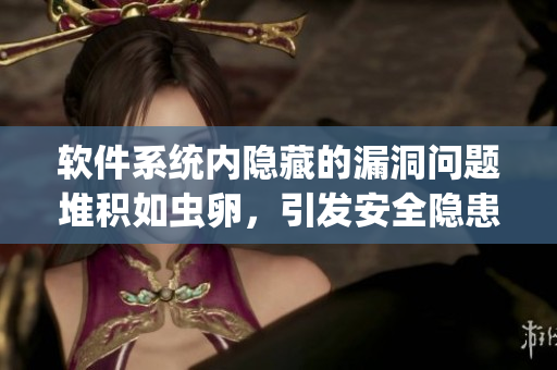 軟件系統(tǒng)內(nèi)隱藏的漏洞問題堆積如蟲卵，引發(fā)安全隱患