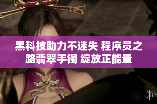 黑科技助力不迷失 程序員之路翡翠手鐲 綻放正能量