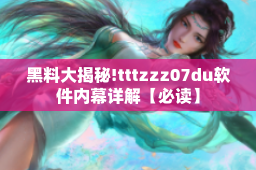 黑料大揭秘!tttzzz07du軟件內(nèi)幕詳解【必讀】