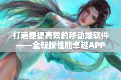 打造便捷高效的移動(dòng)端軟件——全新版性能卓越APP