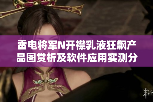 雷電將軍N開(kāi)襟乳液狂飆產(chǎn)品圖賞析及軟件應(yīng)用實(shí)測(cè)分享