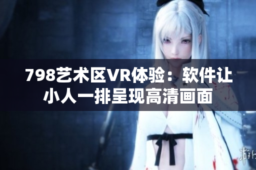 798藝術(shù)區(qū)VR體驗：軟件讓小人一排呈現(xiàn)高清畫面