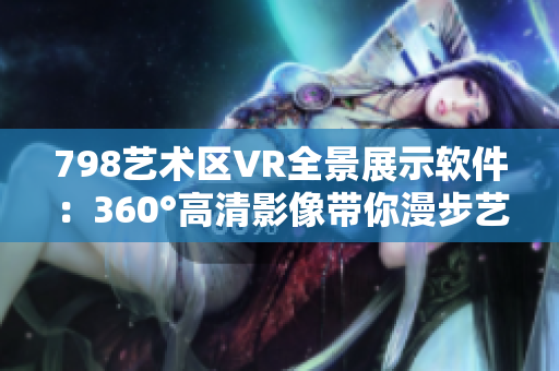 798藝術(shù)區(qū)VR全景展示軟件：360°高清影像帶你漫步藝術(shù)空間