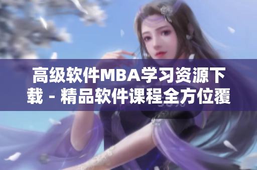高級(jí)軟件MBA學(xué)習(xí)資源下載 - 精品軟件課程全方位覆蓋