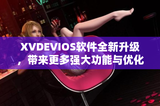 XVDEVIOS軟件全新升級(jí)，帶來更多強(qiáng)大功能與優(yōu)化體驗(yàn)