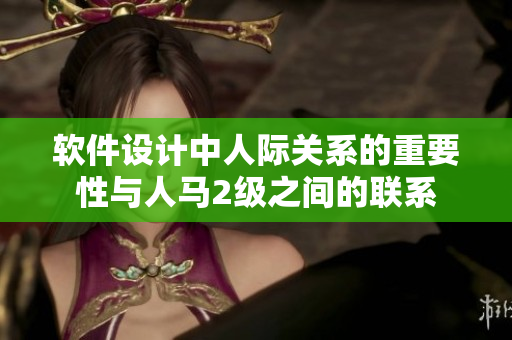 軟件設(shè)計(jì)中人際關(guān)系的重要性與人馬2級之間的聯(lián)系