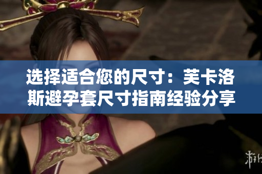 選擇適合您的尺寸：芙卡洛斯避孕套尺寸指南經(jīng)驗(yàn)分享