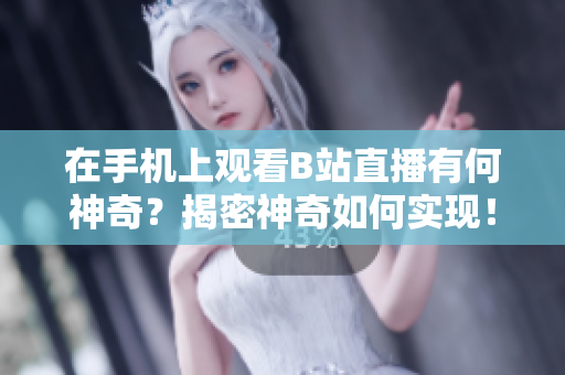 在手機(jī)上觀看B站直播有何神奇？揭密神奇如何實(shí)現(xiàn)！