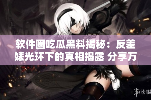 軟件圈吃瓜黑料揭秘：反差婊光環(huán)下的真相揭露 分享萬里長征般的心路歷程