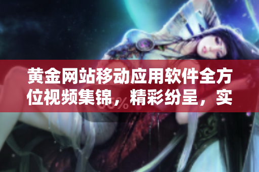 黃金網(wǎng)站移動應(yīng)用軟件全方位視頻集錦，精彩紛呈，實(shí)用內(nèi)容涵蓋廣泛