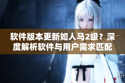 軟件版本更新如人馬2級(jí)？深度解析軟件與用戶需求匹配程度