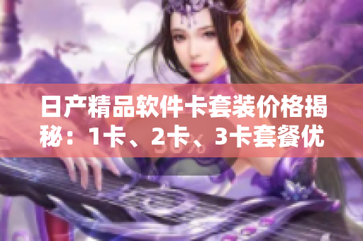 日產(chǎn)精品軟件卡套裝價(jià)格揭秘：1卡、2卡、3卡套餐優(yōu)惠多少錢？