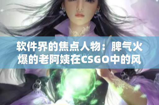 軟件界的焦點(diǎn)人物：脾氣火爆的老阿姨在CSGO中的風(fēng)采