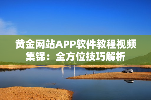 黃金網(wǎng)站APP軟件教程視頻集錦：全方位技巧解析