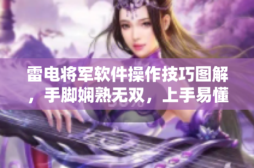 雷電將軍軟件操作技巧圖解，手腳嫻熟無(wú)雙，上手易懂，助你成為軟件高手。