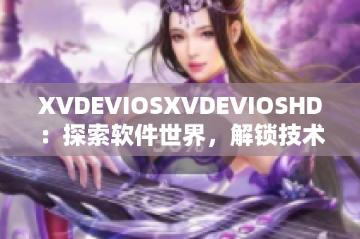 XVDEVIOSXVDEVIOSHD：探索軟件世界，解鎖技術(shù)奧秘