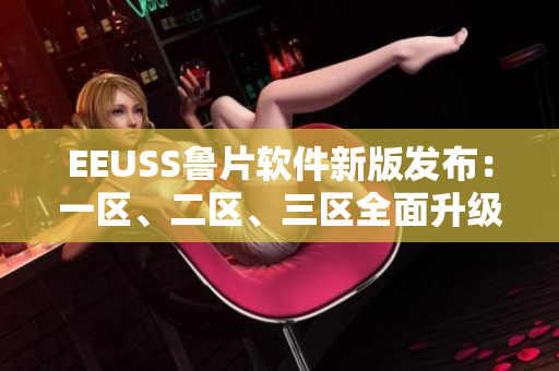 EEUSS魯片軟件新版發(fā)布：一區(qū)、二區(qū)、三區(qū)全面升級(jí)