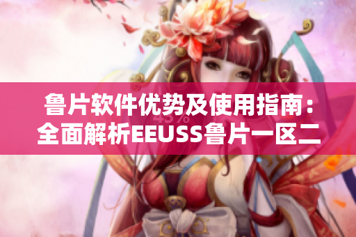 魯片軟件優(yōu)勢(shì)及使用指南：全面解析EEUSS魯片一區(qū)二區(qū)三區(qū)特點(diǎn)
