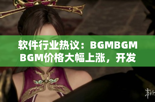 軟件行業(yè)熱議：BGMBGMBGM價格大幅上漲，開發(fā)者心聲曝光