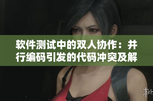軟件測(cè)試中的雙人協(xié)作：并行編碼引發(fā)的代碼沖突及解決措施