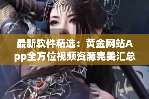 最新軟件精選：黃金網(wǎng)站App全方位視頻資源完美匯總