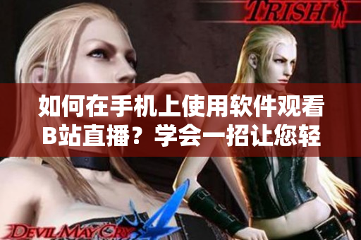 如何在手機(jī)上使用軟件觀看B站直播？學(xué)會一招讓您輕松享受高清直播的方法