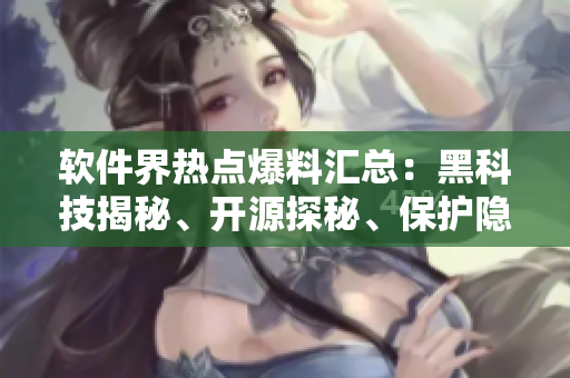 軟件界熱點爆料匯總：黑科技揭秘、開源探秘、保護(hù)隱私萬里行