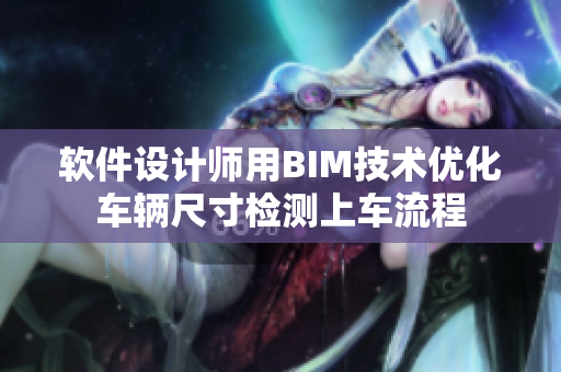 軟件設(shè)計(jì)師用BIM技術(shù)優(yōu)化車(chē)輛尺寸檢測(cè)上車(chē)流程