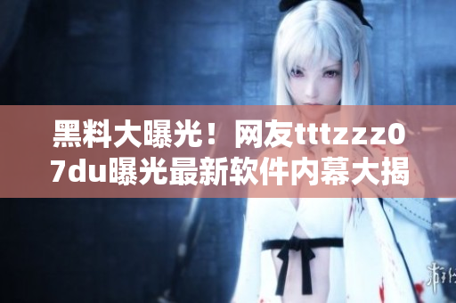 黑料大曝光！網友tttzzz07du曝光最新軟件內幕大揭秘