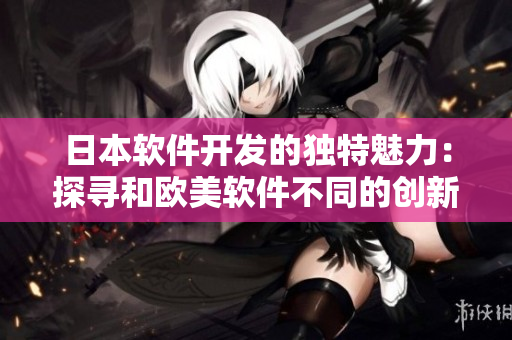 日本軟件開(kāi)發(fā)的獨(dú)特魅力：探尋和歐美軟件不同的創(chuàng)新之路