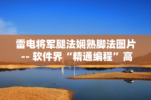雷電將軍腿法嫻熟腳法圖片 -- 軟件界“精通編程”高手實拍動作圖解