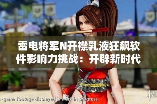 雷電將軍N開襟乳液狂飆軟件影響力挑戰(zhàn)：開辟新時(shí)代的軟件革命畫卷