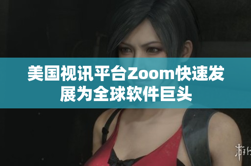 美國(guó)視訊平臺(tái)Zoom快速發(fā)展為全球軟件巨頭