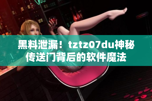 黑料泄漏！tztz07du神秘傳送門背后的軟件魔法
