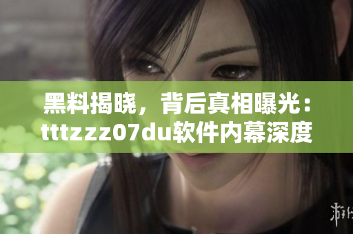 黑料揭曉，背后真相曝光：tttzzz07du軟件內(nèi)幕深度揭秘