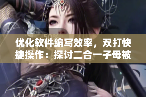 優(yōu)化軟件編寫效率，雙打快捷操作：探討二合一子母被在軟件開發(fā)中的實(shí)用性