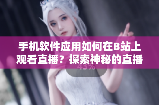 手機(jī)軟件應(yīng)用如何在B站上觀看直播？探索神秘的直播世界