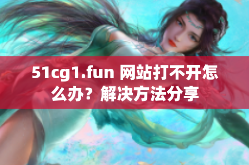 51cg1.fun 網(wǎng)站打不開怎么辦？解決方法分享