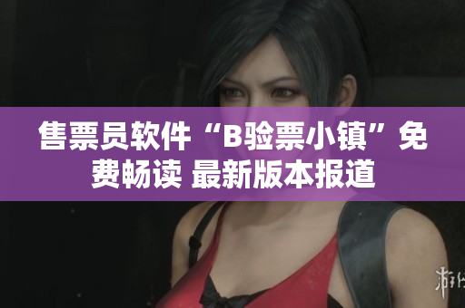 售票員軟件“B驗(yàn)票小鎮(zhèn)”免費(fèi)暢讀 最新版本報(bào)道