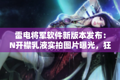 雷電將軍軟件新版本發(fā)布：N開襟乳液實(shí)拍圖片曝光，狂飆速度驚人