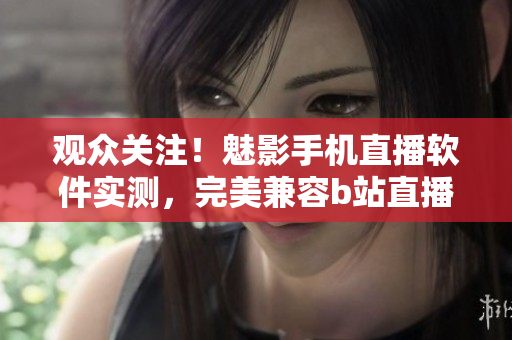 觀眾關(guān)注！魅影手機(jī)直播軟件實(shí)測(cè)，完美兼容b站直播境界