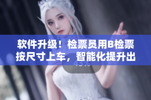 軟件升級！檢票員用B檢票按尺寸上車，智能化提升出行體驗(yàn)