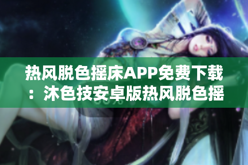 熱風(fēng)脫色搖床APP免費(fèi)下載：沐色技安卓版熱風(fēng)脫色搖床軟件全面介紹