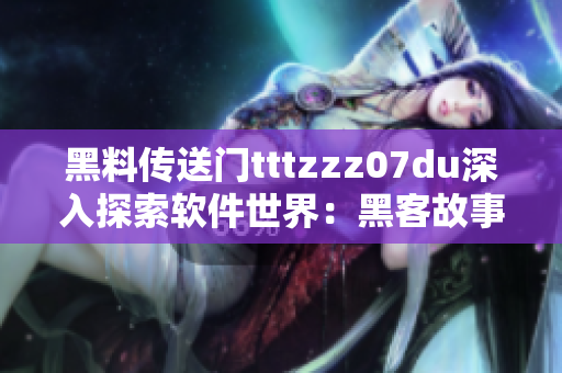黑料傳送門tttzzz07du深入探索軟件世界：黑客故事揭秘