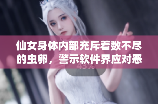 仙女身體內(nèi)部充斥著數(shù)不盡的蟲卵，警示軟件界應(yīng)對惡意軟件傳播風(fēng)險