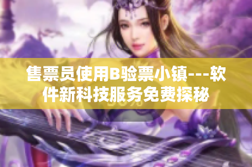 售票員使用B驗(yàn)票小鎮(zhèn)---軟件新科技服務(wù)免費(fèi)探秘