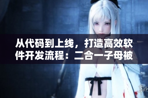 從代碼到上線，打造高效軟件開發(fā)流程：二合一子母被的優(yōu)勢解析