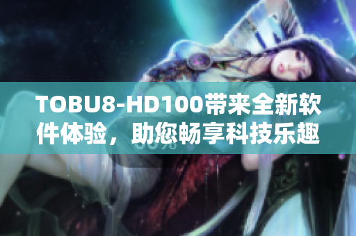 TOBU8-HD100帶來全新軟件體驗，助您暢享科技樂趣