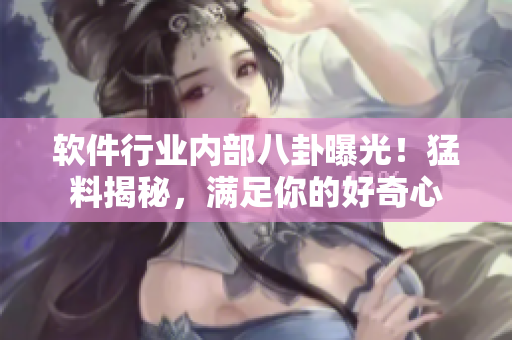 軟件行業(yè)內(nèi)部八卦曝光！猛料揭秘，滿足你的好奇心