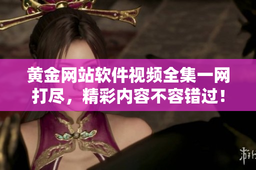 黃金網(wǎng)站軟件視頻全集一網(wǎng)打盡，精彩內(nèi)容不容錯過！